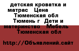 детская кроватка и матрас › Цена ­ 3 000 - Тюменская обл., Тюмень г. Дети и материнство » Мебель   . Тюменская обл.